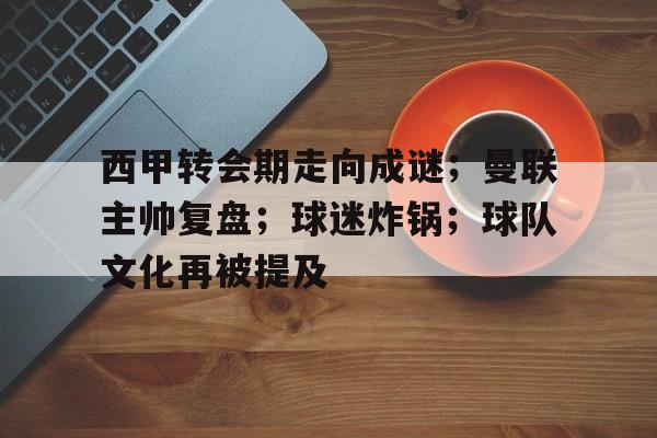 真人娱乐-包含西甲转会期走向成谜；曼联主帅复盘；球迷炸锅；球队文化再被提及的词条